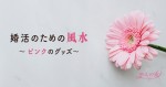 婚活のための風水　〜ピンク色のグッズ〜
