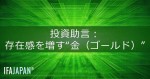 「投資助言：存在感を増す“金（ゴールド）”」